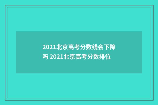 2021北京高考分数线会下降吗 2021北京高考分数排位