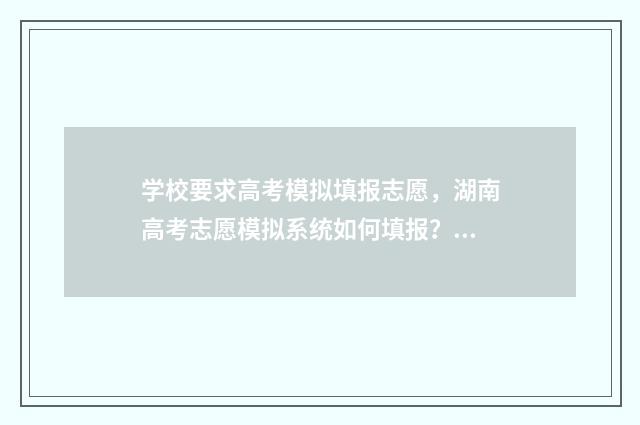 学校要求高考模拟填报志愿，湖南高考志愿模拟系统如何填报？ 高考模拟报考是为了什么