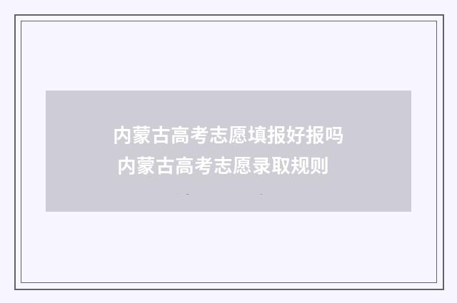 内蒙古高考志愿填报好报吗 内蒙古高考志愿录取规则