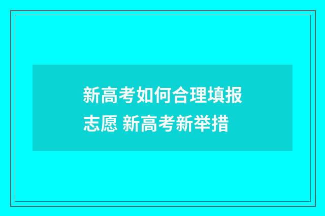 新高考如何合理填报志愿 新高考新举措