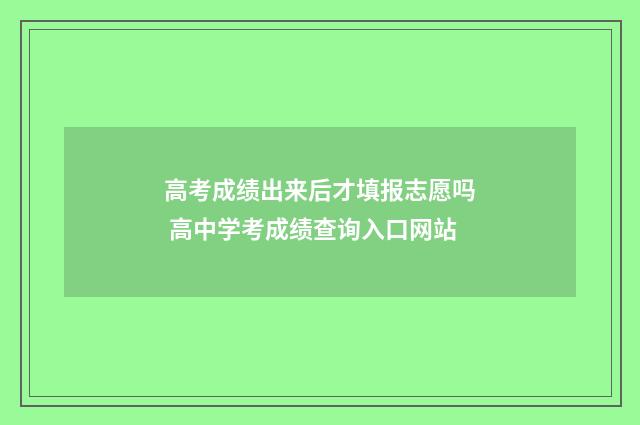 高考成绩出来后才填报志愿吗 高中学考成绩查询入口网站