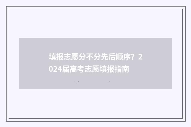 填报志愿分不分先后顺序？2024届高考志愿填报指南