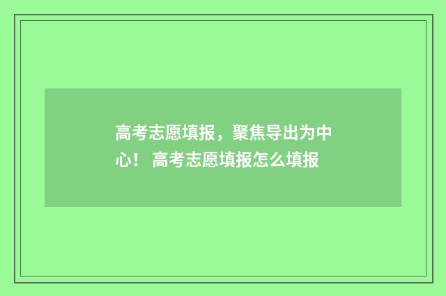 高考志愿填报，聚焦导出为中心！ 高考志愿填报怎么填报