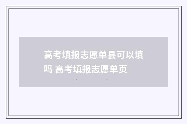 高考填报志愿单县可以填吗 高考填报志愿单页