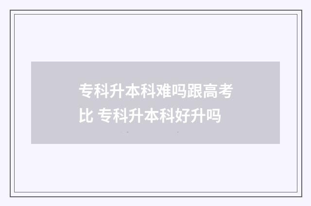 专科升本科难吗跟高考比 专科升本科好升吗