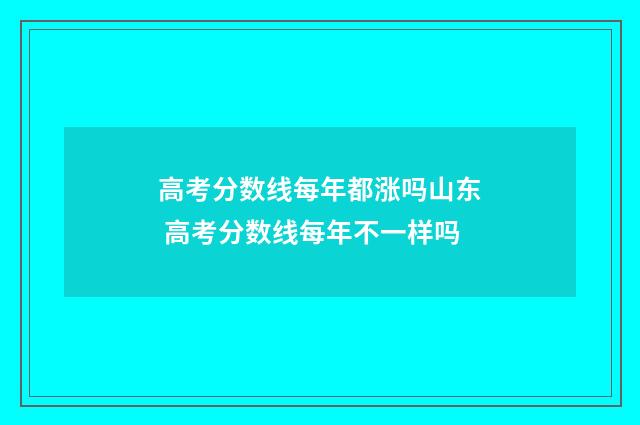高考分数线每年都涨吗山东 高考分数线每年不一样吗
