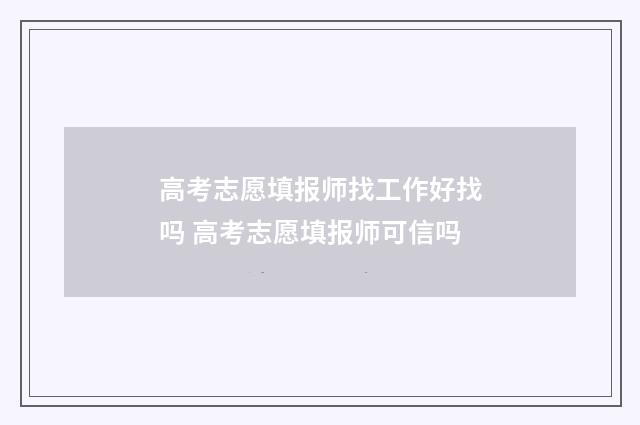 高考志愿填报师找工作好找吗 高考志愿填报师可信吗