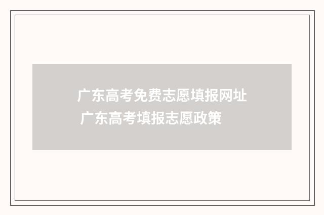 广东高考免费志愿填报网址 广东高考填报志愿政策