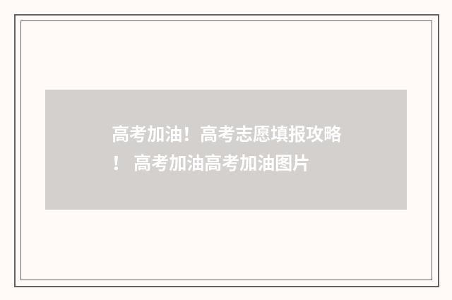 高考加油！高考志愿填报攻略！ 高考加油高考加油图片
