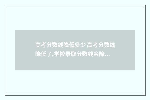 高考分数线降低多少 高考分数线降低了,学校录取分数线会降低吗?