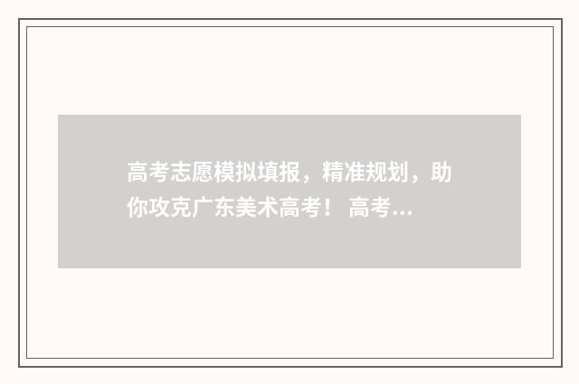 高考志愿模拟填报，精准规划，助你攻克广东美术高考！ 高考志愿模拟填报系统官网