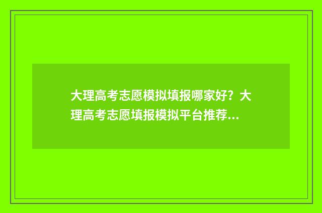 大理高考志愿模拟填报哪家好？大理高考志愿填报模拟平台推荐 大理高考志愿模式是什么