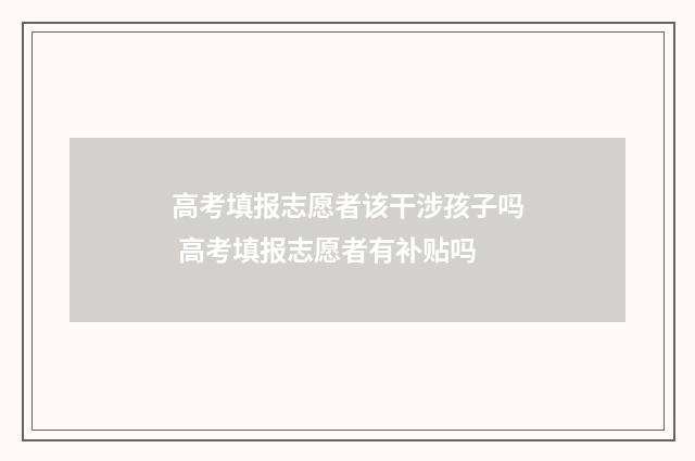 高考填报志愿者该干涉孩子吗 高考填报志愿者有补贴吗