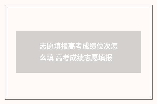志愿填报高考成绩位次怎么填 高考成绩志愿填报