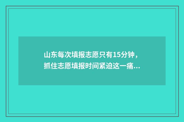 山东每次填报志愿只有15分钟，抓住志愿填报时间紧迫这一痛点，吸引考生和家长关注。 山东填报高考志愿有时间限制吗