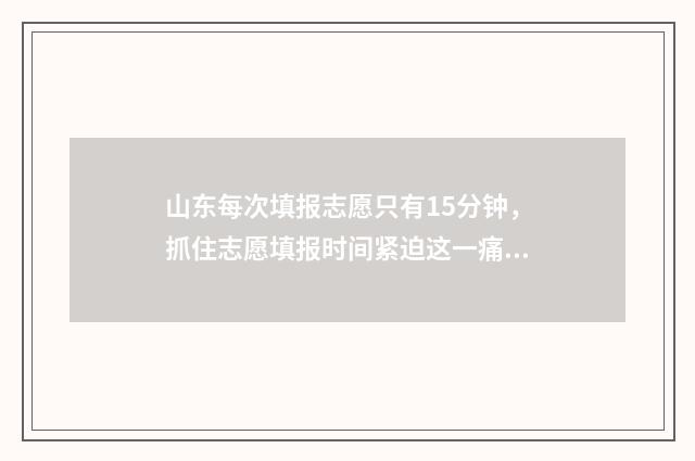 山东每次填报志愿只有15分钟，抓住志愿填报时间紧迫这一痛点，吸引考生和家长关注。 山东填报高考志愿有时间限制吗
