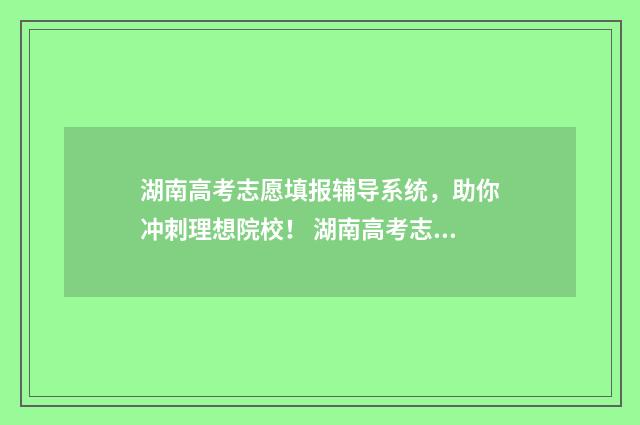 湖南高考志愿填报辅导系统，助你冲刺理想院校！ 湖南高考志愿填报专科