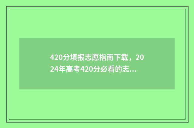 420分填报志愿指南下载，2024年高考420分必看的志愿填报指南 高考志愿填报440