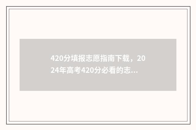 420分填报志愿指南下载，2024年高考420分必看的志愿填报指南 高考志愿填报440