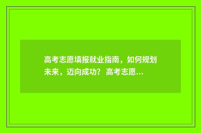 高考志愿填报就业指南，如何规划未来，迈向成功？ 高考志愿填报就业
