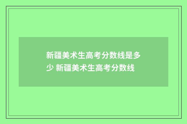 新疆美术生高考分数线是多少 新疆美术生高考分数线