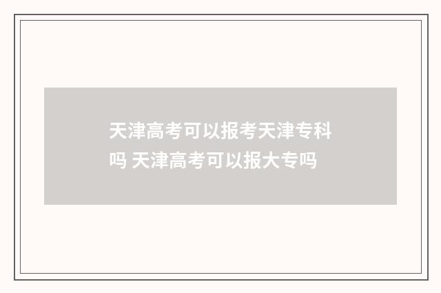 天津高考可以报考天津专科吗 天津高考可以报大专吗
