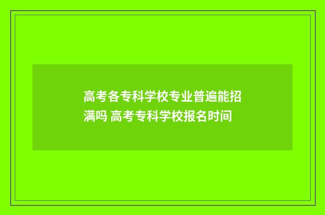 高考各专科学校专业普遍能招满吗 高考专科学校报名时间