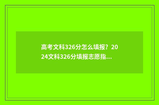 高考文科326分怎么填报？2024文科326分填报志愿指南 高考文科326分能上什么学校