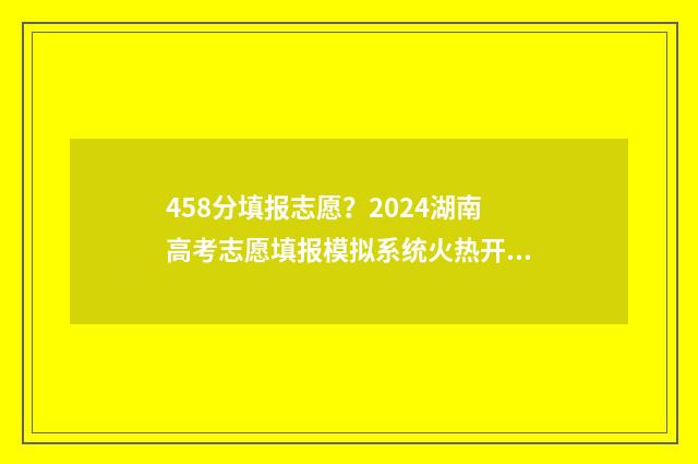 458分填报志愿？2024湖南高考志愿填报模拟系统火热开启，把握好机会！ 458分可以上什么学校