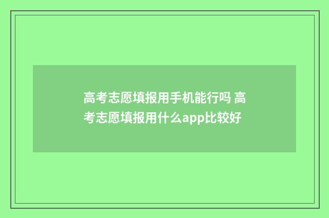 高考志愿填报用手机能行吗 高考志愿填报用什么app比较好