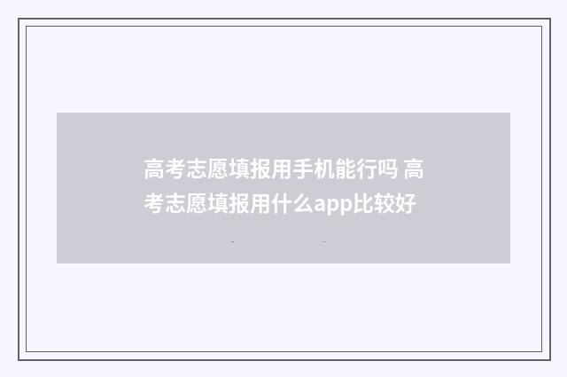 高考志愿填报用手机能行吗 高考志愿填报用什么app比较好