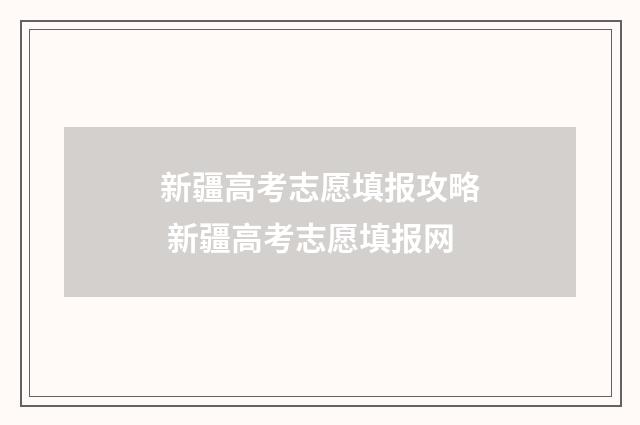 新疆高考志愿填报攻略 新疆高考志愿填报网