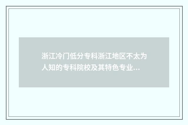 浙江冷门低分专科浙江地区不太为人知的专科院校及其特色专业 浙江低分专科学校