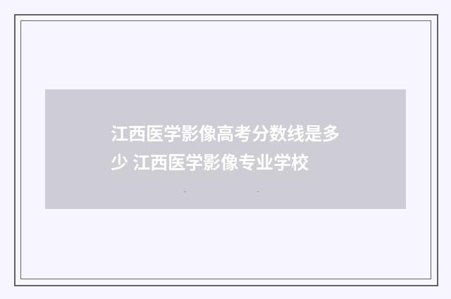 江西医学影像高考分数线是多少 江西医学影像专业学校