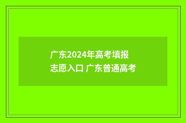 广东2024年高考填报志愿入口 广东普通高考