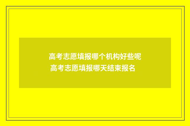 高考志愿填报哪个机构好些呢 高考志愿填报哪天结束报名