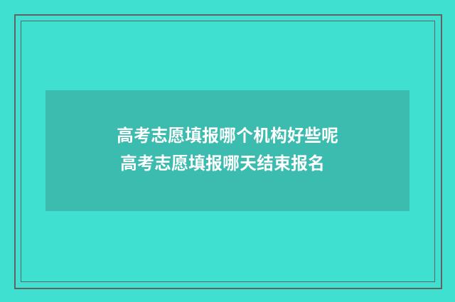 高考志愿填报哪个机构好些呢 高考志愿填报哪天结束报名