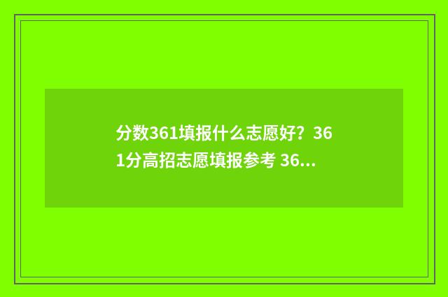 分数361填报什么志愿好？361分高招志愿填报参考 361分报考什么大学
