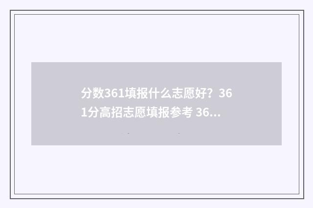 分数361填报什么志愿好？361分高招志愿填报参考 361分报考什么大学