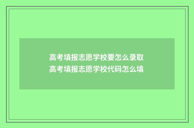 高考填报志愿学校要怎么录取 高考填报志愿学校代码怎么填
