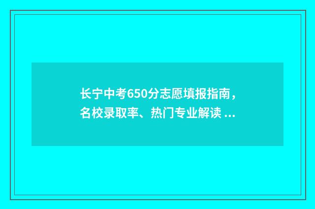 长宁中考650分志愿填报指南，名校录取率、热门专业解读 长宁中考成绩