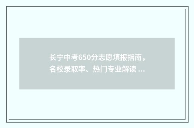 长宁中考650分志愿填报指南，名校录取率、热门专业解读 长宁中考成绩