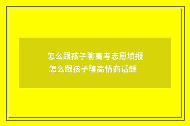 怎么跟孩子聊高考志愿填报 怎么跟孩子聊高情商话题