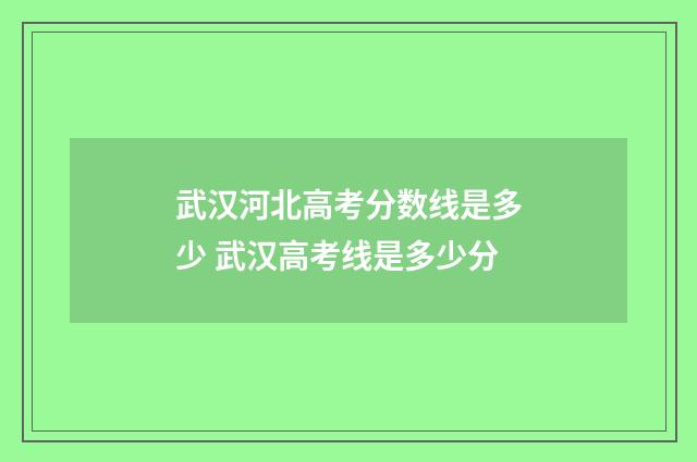 武汉河北高考分数线是多少 武汉高考线是多少分