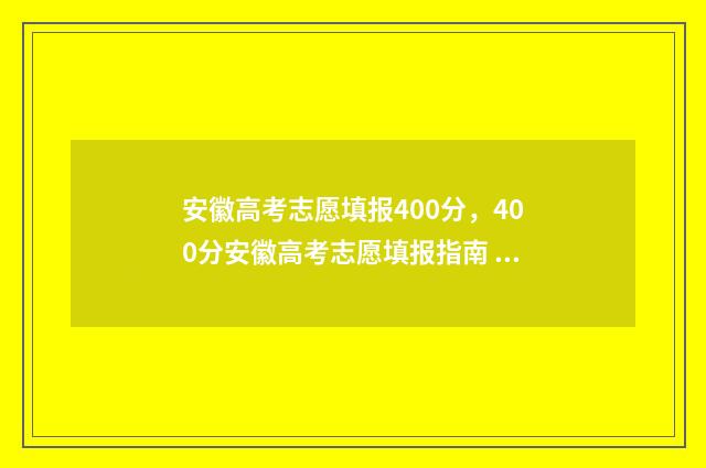安徽高考志愿填报400分，400分安徽高考志愿填报指南 安徽高考志愿填报模板