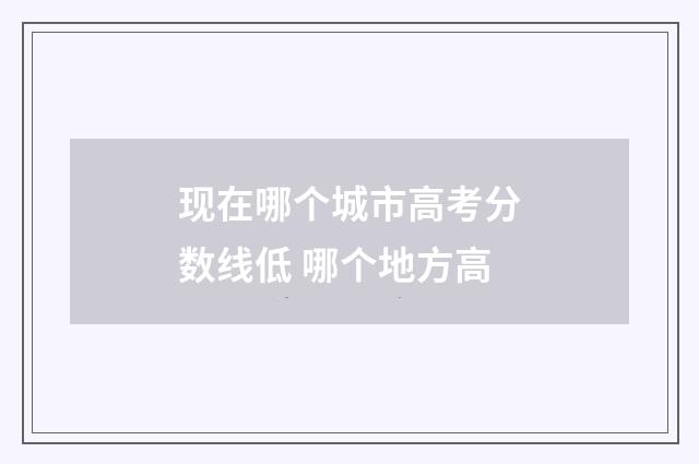 现在哪个城市高考分数线低 哪个地方高