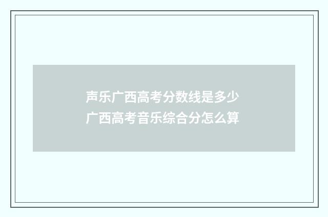 声乐广西高考分数线是多少 广西高考音乐综合分怎么算