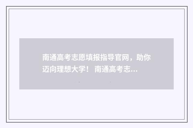 南通高考志愿填报指导官网，助你迈向理想大学！ 南通高考志愿填报咨询电话