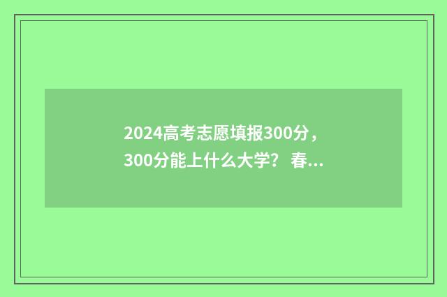 2024高考志愿填报300分，300分能上什么大学？ 春季高考填报志愿