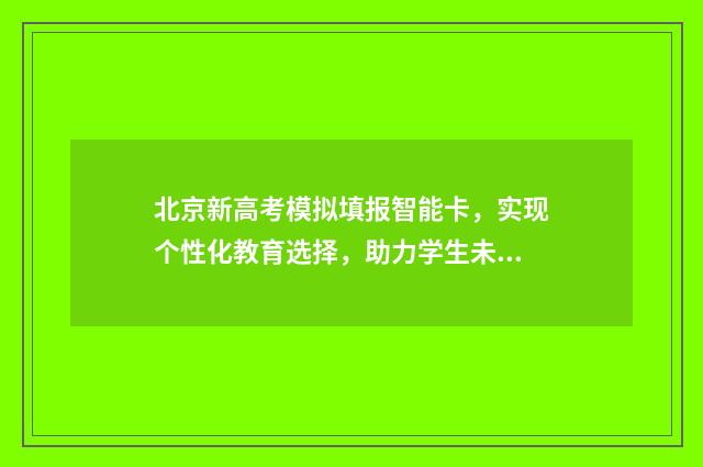 北京新高考模拟填报智能卡，实现个性化教育选择，助力学生未来发展！ 2021年北京新高考模式